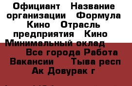 Официант › Название организации ­ Формула Кино › Отрасль предприятия ­ Кино › Минимальный оклад ­ 20 000 - Все города Работа » Вакансии   . Тыва респ.,Ак-Довурак г.